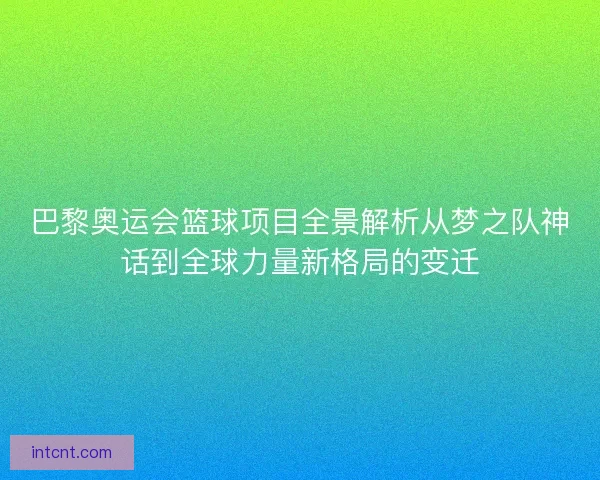 巴黎奥运会篮球项目全景解析从梦之队神话到全球力量新格局的变迁