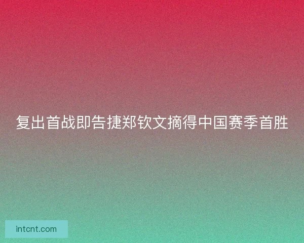 复出首战即告捷郑钦文摘得中国赛季首胜