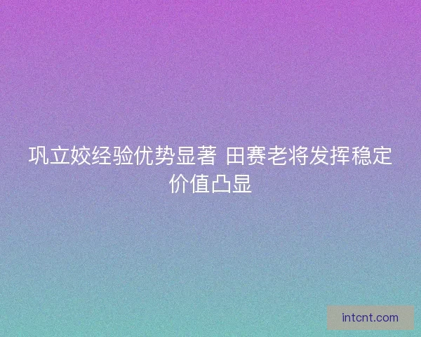巩立姣经验优势显著 田赛老将发挥稳定价值凸显