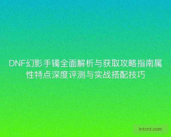 DNF幻影手镯全面解析与获取攻略指南属性特点深度评测与实战搭配技巧