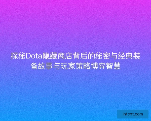 探秘Dota隐藏商店背后的秘密与经典装备故事与玩家策略博弈智慧